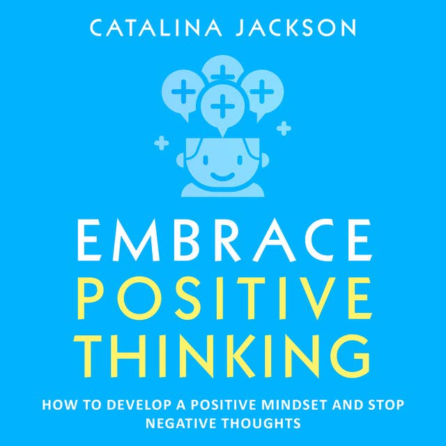 Embrace Positive Thinking: How to Develop a Positive Mindset and Stop Negative Thoughts