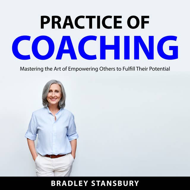 Practice of Coaching: Mastering the Art of Empowering Others to Fulfill Their Potential