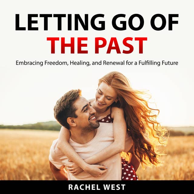 Letting Go of the Past: Embracing Freedom, Healing, and Renewal for a Fulfilling Future