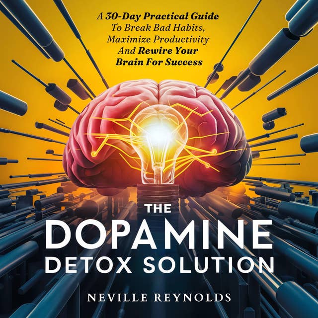 The Dopamine Detox Solution: A 30-Day Practical Guide To Break Bad Habits, Maximize Productivity And Rewire Your Brain For Success