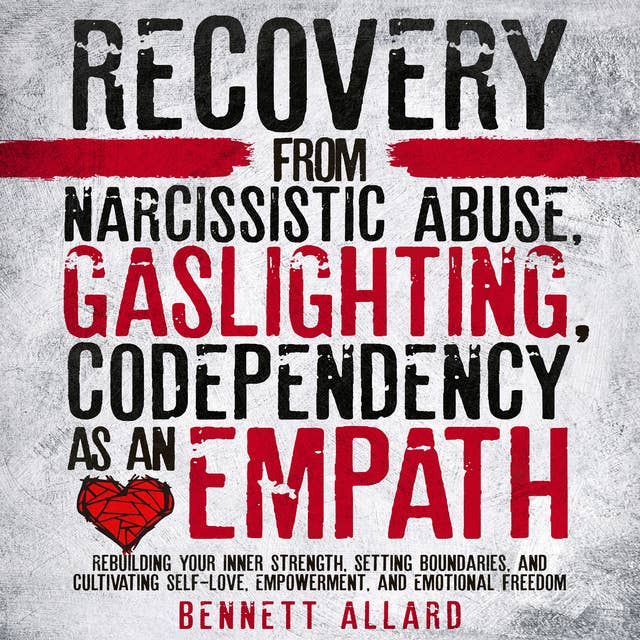 Recovery from Narcissistic Abuse, Gaslighting, and Codependency as an Empath: Rebuilding Your Inner Strength, Setting Boundaries, and Cultivating Self-Love, Empowerment, and Emotional Freedom