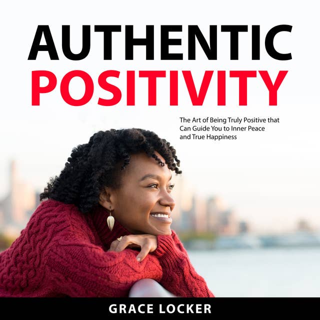 Authentic Positivity: The Art of Being Truly Positive that Can Guide You to Inner Peace and True Happiness 