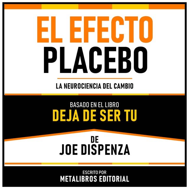 El Efecto Placebo - Basado En El Libro Deja De Ser Tu De Joe Dispenza: La Neurociencia Del Cambio