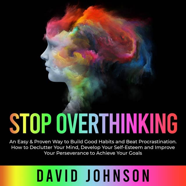 Stop Overthinking: An Easy & Proven Way to Build Good Habits and Beat Procrastination. How to Declutter Your Mind, Develop Your Self-Esteem and Improve Your Perseverance to Achieve Yоur Gоals