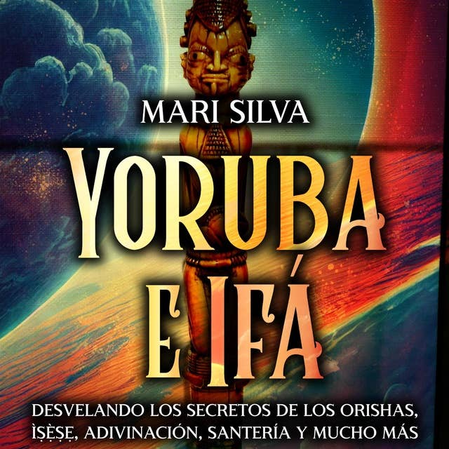 Yoruba e Ifá: Desvelando los Secretos de los Orishas, Ìṣẹ̀ṣẹ, Adivinación, Santería y Mucho Más