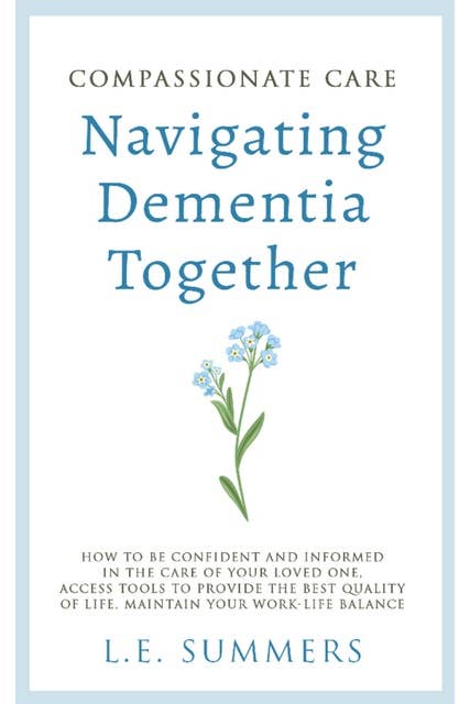 Compassionate Care Navigating Dementia Together: How To Be Confident And Informed In The Care Of Your Loved One, Access Tools To Provide The Best Quality Of Life, Maintain Your Work-Life Balance 