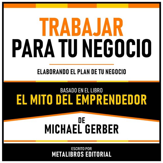 Trabajar Para Tu Negocio - Basado En El Libro El Mito Del Emprendedor De Michael Gerber: Elaborando El Plan De Tu Negocio