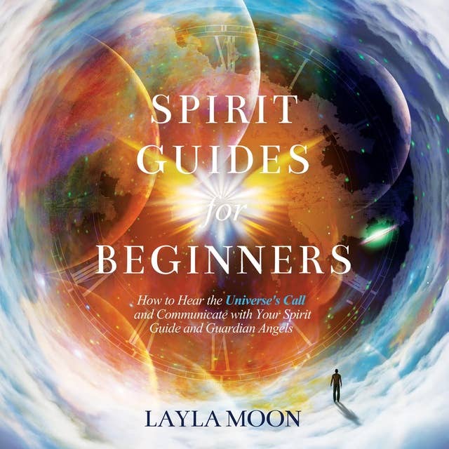 Spirit Guides for Beginners: How to Hear the Universe's Call and Communicate with Your Spirit Guide and Guardian Angels