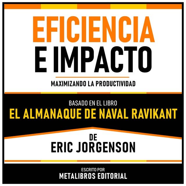 Eficiencia E Impacto - Basado En El Libro El Almanaque De Naval Ravikant De Eric Jorgenson: Maximizando La Productividad