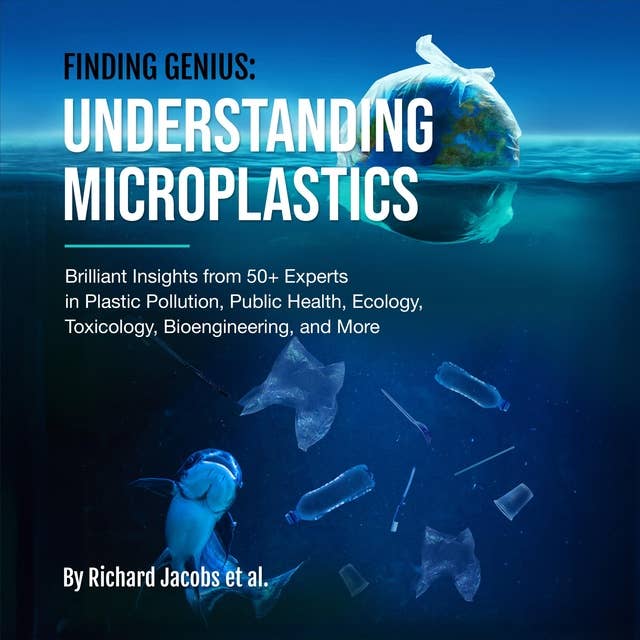 Finding Genius: Understanding Microplastics: Brilliant Insights from 50+ Experts in Plastic Pollution, Public Health, Ecology, Toxicology, Bioengineering, and More 