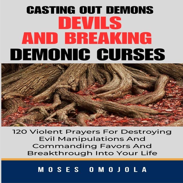 Casting Out Demons, Devils And Breaking Demonic Curses: 120 Violent Prayers For Destroying Evil Manipulations And Commanding Favors And Breakthrough Into Your Life