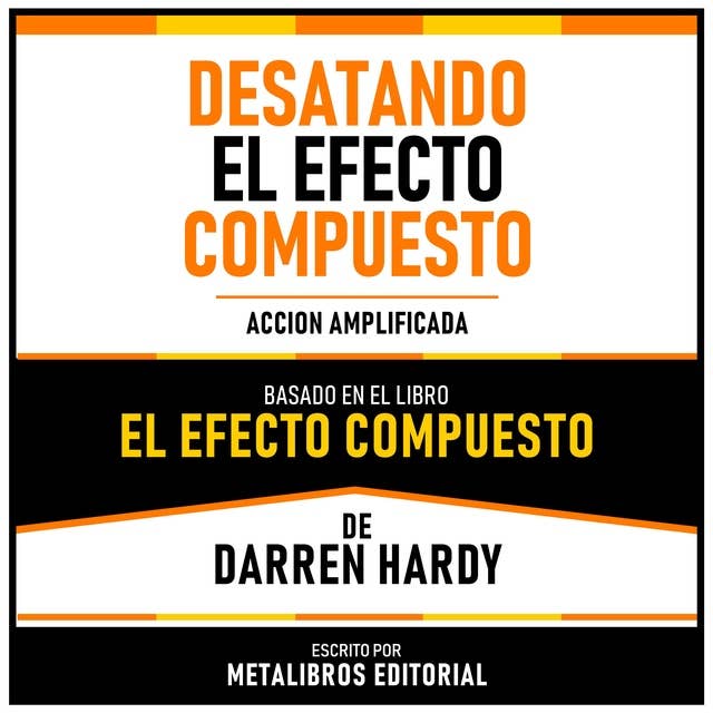 Desatando El Efecto Compuesto - Basado En El Libro El Efecto Compuesto De Darren Hardy: Accion Amplificada