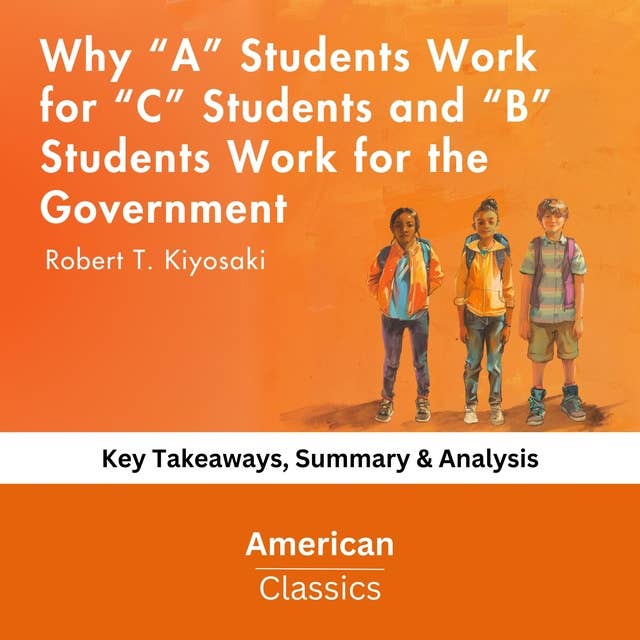 Why “A” Students Work for “C” Students and “B” Students Work for the Government by Robert T. Kiyosaki: key Takeaways, Summary & Analysis