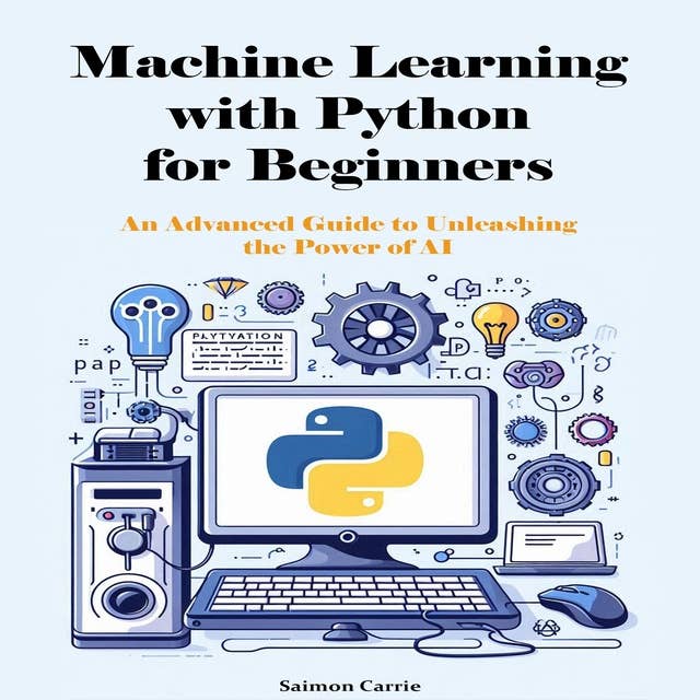 Machine Learning with Python for Beginners: An Advanced Guide to Unleashing the Power of AI