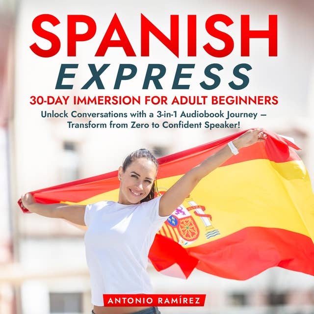 Spanish Express: 30-Day Immersion for Adult Beginners: Unlock Conversations with a 3-in-1 Audiobook Journey – Transform from Zero to Confident Speaker!