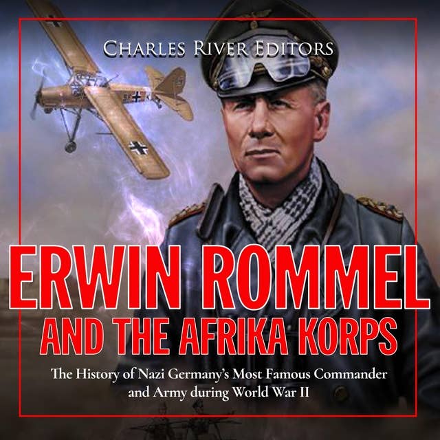Erwin Rommel and the Afrika Korps: The History of Nazi Germany’s Most Famous Commander and Army during World War II