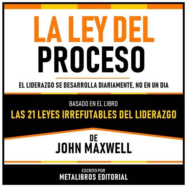 La Ley Del Proceso - Basado En El Libro Las 21 Leyes Irrefutables Del Liderazgo De John Maxwell: El Liderazgo Se Desarrolla Diariamente, No En Un Dia