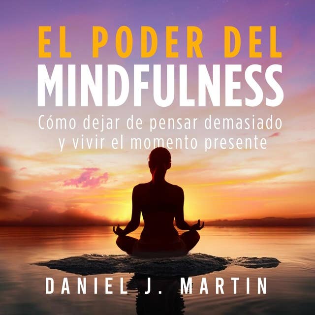 El poder del mindfulness: Cómo dejar de pensar demasiado, reducir el estrés y la ansiedad y vivir el momento presente