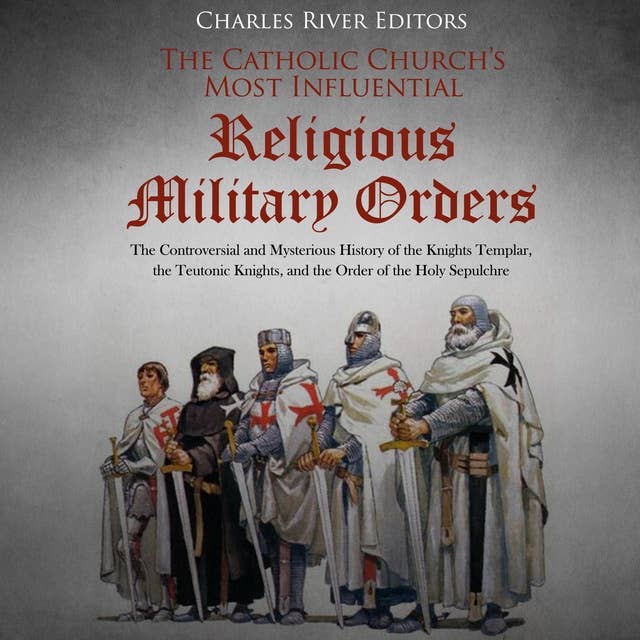 The Catholic Church’s Most Influential Religious Military Orders: The Controversial and Mysterious History of the Knights Templar, the Teutonic Knights, and the Order of the Holy Sepulchre