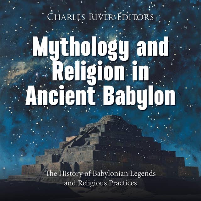 Mythology and Religion in Ancient Babylon: The History of Babylonian Legends and Religious Practices