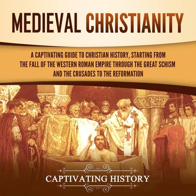 Medieval Christianity: A Captivating Guide to Christian History, Starting from the Fall of the Western Roman Empire through the Great Schism and the Crusades to the Reformation