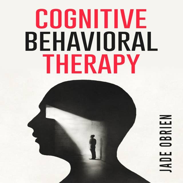 COGNITIVE BEHAVIORAL THERAPY: Understanding and Overcoming Negative Thoughts and Behaviors (2023 Crash Course for Beginners) 