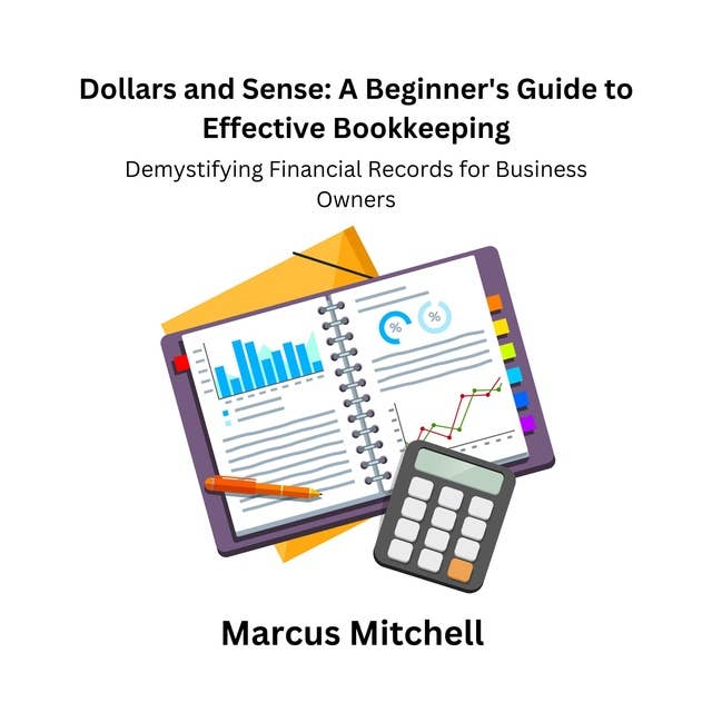 Dollars and Sense: A Beginner's Guide to Effective Bookkeeping: Demystifying Financial Records for Business Owners