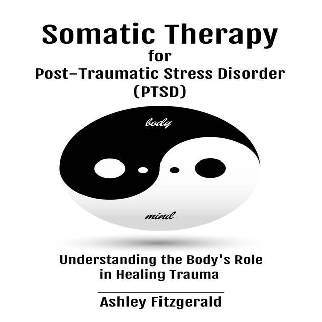 SOMATIC THERAPY FOR POST-TRAUMATIC STRESS DISORDER: Understanding the Body's Role in Healing Trauma 