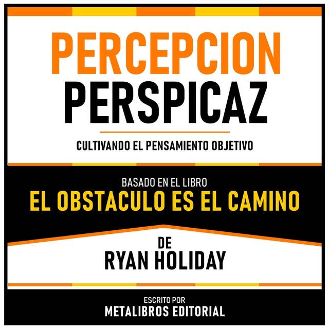 Percepcion Perspicaz - Basado En El Libro El Obstaculo Es El Camino De Ryan Holiday: Cultivando El Pensamiento Objetivo