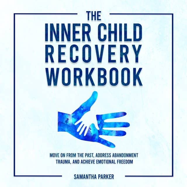 The Inner Child Recovery Workbook: Move On From The Past, Address Abandonment Trauma, and Achieve Emotional Freedom
