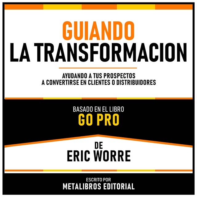 Guiando La Transformacion - Basado En El Libro Go Pro De Eric Worre: Ayudando A Tus Prospectos A Convertirse En Clientes O Distribuidores
