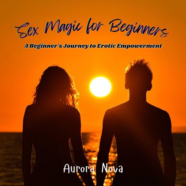 Sex Magic for Beginners: A Beginner's Journey to Erotic Empowerment