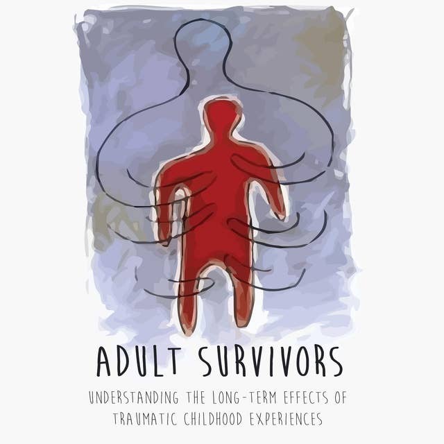 ADULT SURVIVORS: UNDERSTANDING THE  LONG-TERM EFFECTS OF  TRAUMATIC CHILDHOOD  EXPERIENCES