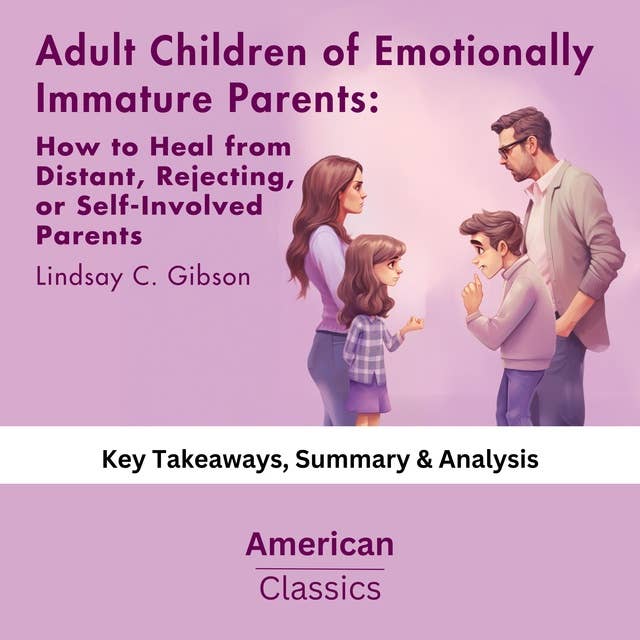 Adult Children of Emotionally Immature Parents: How to Heal from Distant, Rejecting, or Self-Involved Parents by Lindsay C. Gibson: key Takeaways, Summary & Analysis