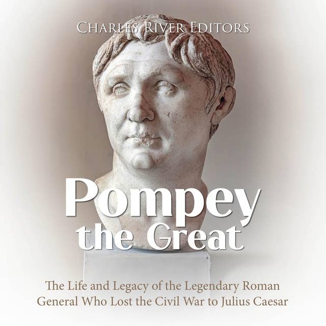 Pompey the Great: The Life and Legacy of the Legendary Roman General Who Lost the Civil War to Julius Caesar