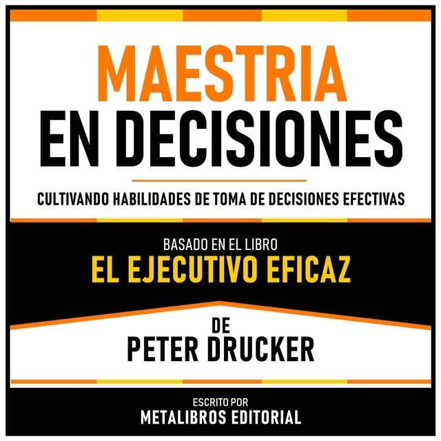 Maestria En Decisiones - Basado En El Libro El Ejecutivo Eficaz De Peter Drucker: Cultivando Habilidades De Toma De Decisiones Efectivas