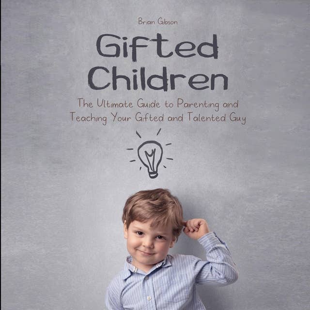 Gifted Children: The Ultimate Guide to Parenting and Teaching Your Gifted and Talented Guy
