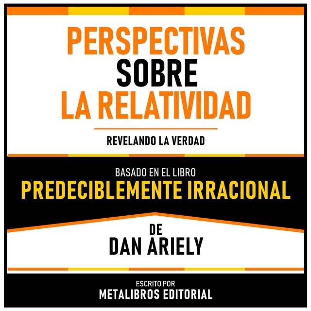 Perspectivas Sobre La Relatividad - Basado En El Libro Predeciblemente Irracional De Dan Ariely: Revelando La Verdad