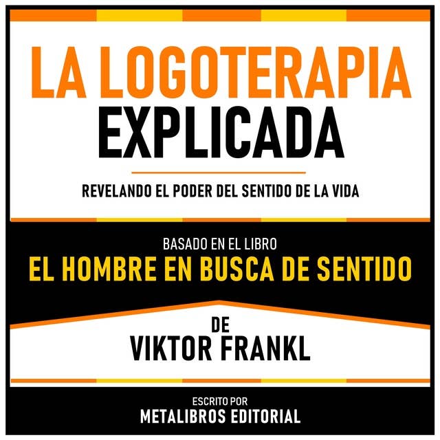 La Logoterapia Explicada - Basado En El Libro El Hombre En Busca De Sentido De Viktor Frankl: Revelando El Poder Del Sentido De La Vida