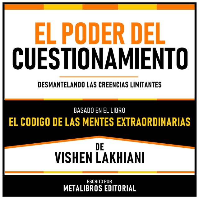 El Poder Del Cuestionamiento - Basado En El Libro El Codigo De Las Mentes Extraordinarias De Vishen Lakhiani: Desmantelando Las Creencias Limitantes