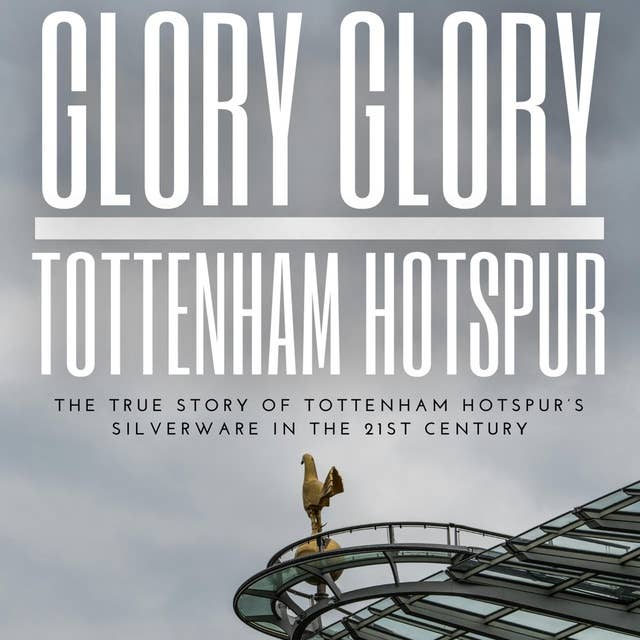 Glory Glory Tottenham Hotspur: The True Story of Tottenham Hotspur’s Silverware in the 21st century 