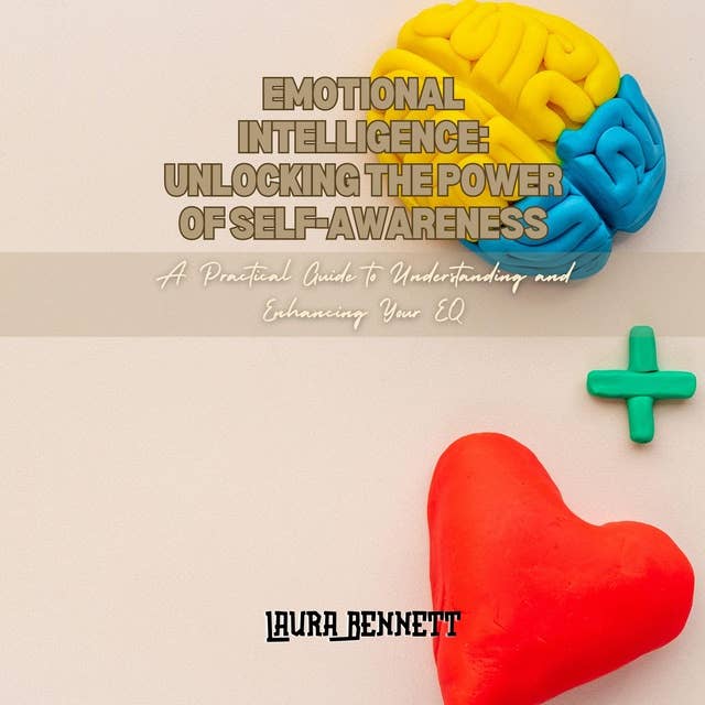 Emotional Intelligence: Unlocking the Power of Self-Awareness: A Practical Guide to Understanding and Enhancing Your EQ