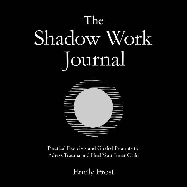 The Shadow Work Journal: Practical Exercises and Guided Prompts to Address Trauma and Heal Your Inner Child 