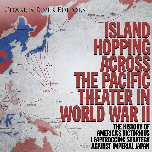 Island Hopping across the Pacific Theater in World War II: The History of America’s Victorious Leapfrogging Strategy against Imperial Japan