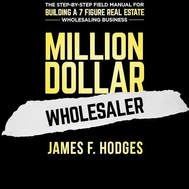 Million Dollar Wholesaler: The Step-By-Step Field Manual For Building A 7-Figure Real Estate Wholesaling Business