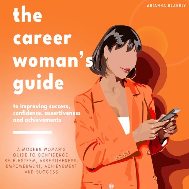 The Career Woman’s Guide to Improving Success, Confidence, Assertiveness and Achievements.: A Modern Woman’s Guide to Confidence, Self-Esteem, Assertiveness, Empowerment, Achievement and Success.