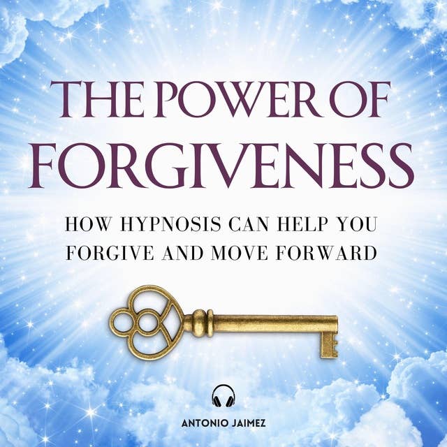 The Power of Forgiveness: How Hypnosis Can Help You Forgive and Move Forward