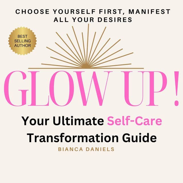 Glow Up! Your Ultimate Self-Care Transformation Guide: Choose Yourself First, Manifest All Your Desires