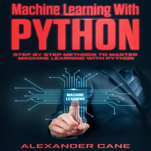 Machine Learning with Python: Step By Step Methods To Master Machine Learning With Python 