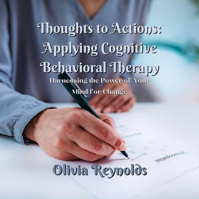 Thoughts to Actions: Applying Cognitive Behavioral Therapy: Harnessing the Power of Your Mind for Change